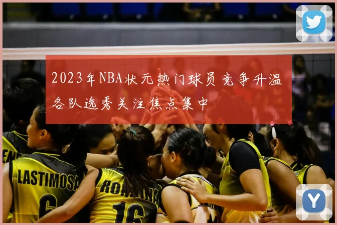 2023年NBA状元热门球员竞争升温 各队选秀关注焦点集中