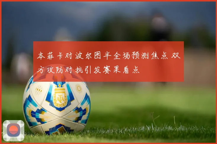 本菲卡对波尔图半全场预测焦点 双方攻防对抗引发赛果看点