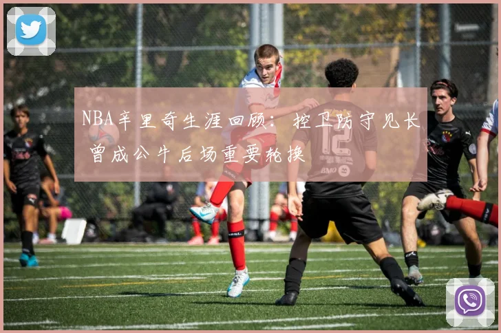 NBA辛里奇生涯回顾：控卫防守见长 曾成公牛后场重要轮换
