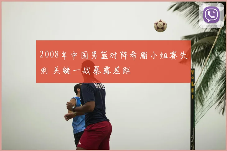 2008年中国男篮对阵希腊小组赛失利 关键一战暴露差距