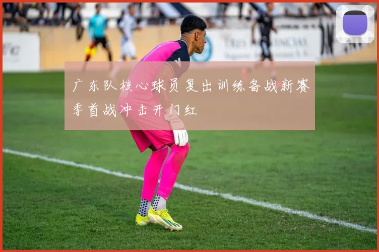广东队核心球员复出训练备战新赛季首战冲击开门红