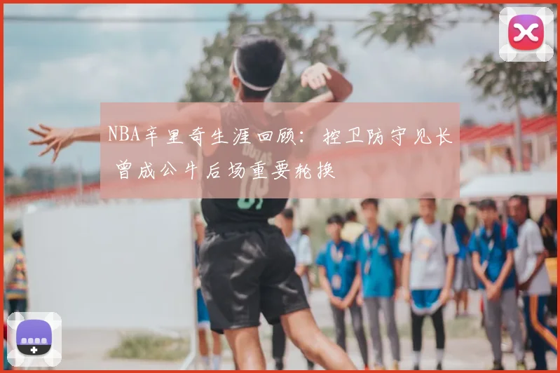 NBA辛里奇生涯回顾：控卫防守见长 曾成公牛后场重要轮换