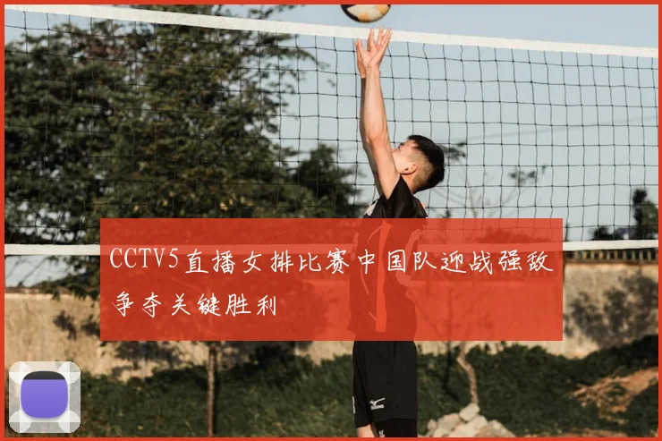 CCTV5直播女排比赛中国队迎战强敌争夺关键胜利