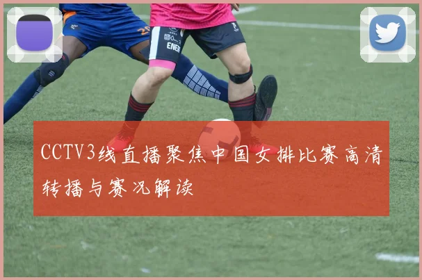 CCTV3线直播聚焦中国女排比赛高清转播与赛况解读