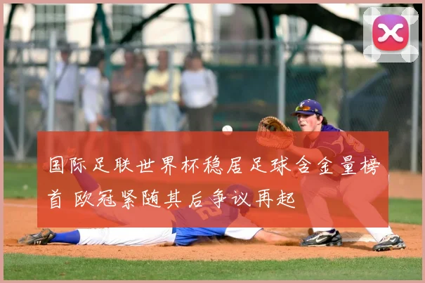 国际足联世界杯稳居足球含金量榜首 欧冠紧随其后争议再起