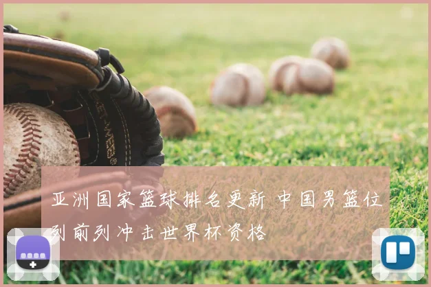 亚洲国家篮球排名更新 中国男篮位列前列冲击世界杯资格