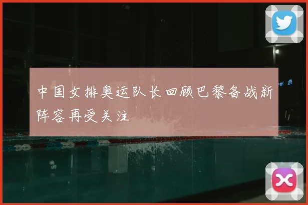 中国女排奥运队长回顾巴黎备战新阵容再受关注