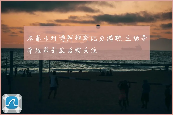 本菲卡对博阿维斯比分揭晓 主场争夺结果引发后续关注
