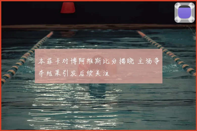 本菲卡对博阿维斯比分揭晓 主场争夺结果引发后续关注