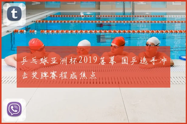 乒乓球亚洲杯2019落幕 国乒选手冲击奖牌赛程成焦点