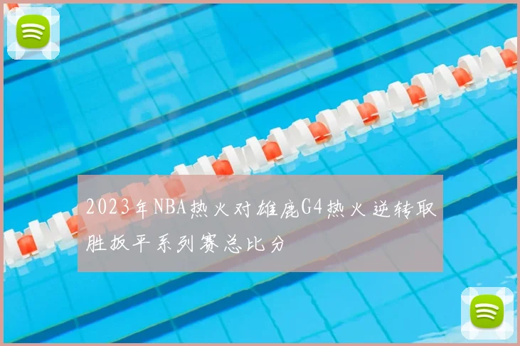 2023年NBA热火对雄鹿G4热火逆转取胜扳平系列赛总比分