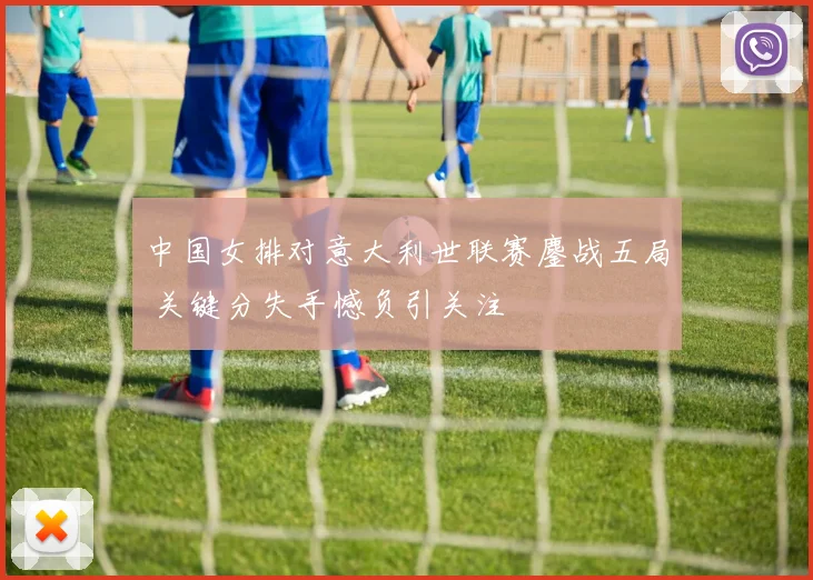 中国女排对意大利世联赛鏖战五局 关键分失手憾负引关注