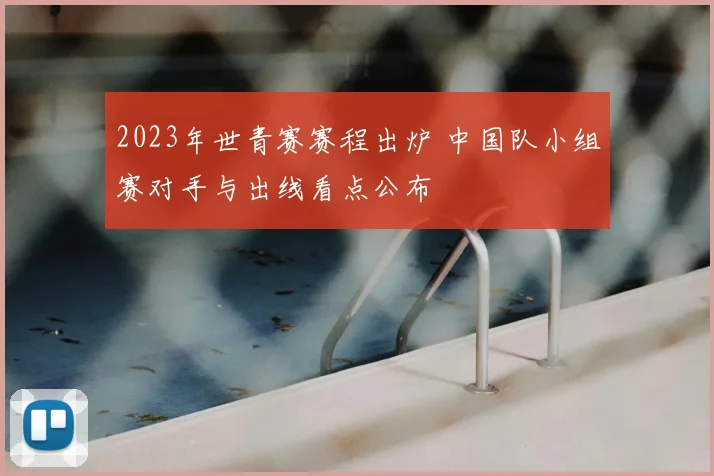 2023年世青赛赛程出炉 中国队小组赛对手与出线看点公布