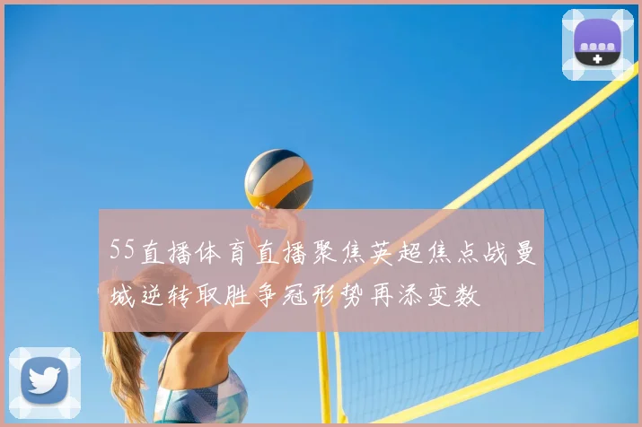 55直播体育直播聚焦英超焦点战曼城逆转取胜争冠形势再添变数