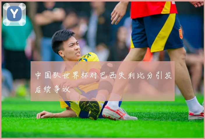 中国队世界杯对巴西失利比分引发后续争议