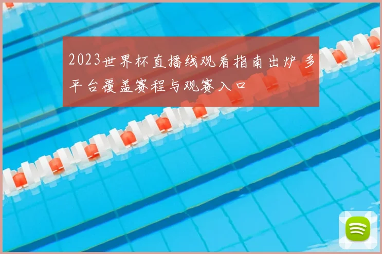 2023世界杯直播线观看指南出炉 多平台覆盖赛程与观赛入口