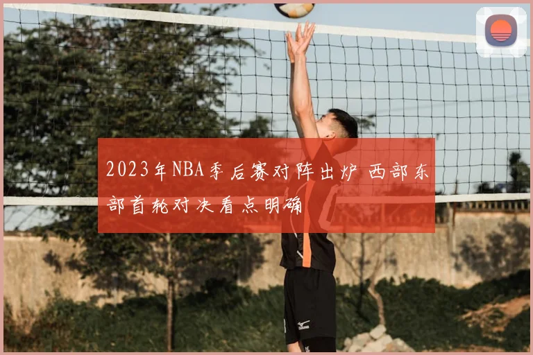 2023年NBA季后赛对阵出炉 西部东部首轮对决看点明确
