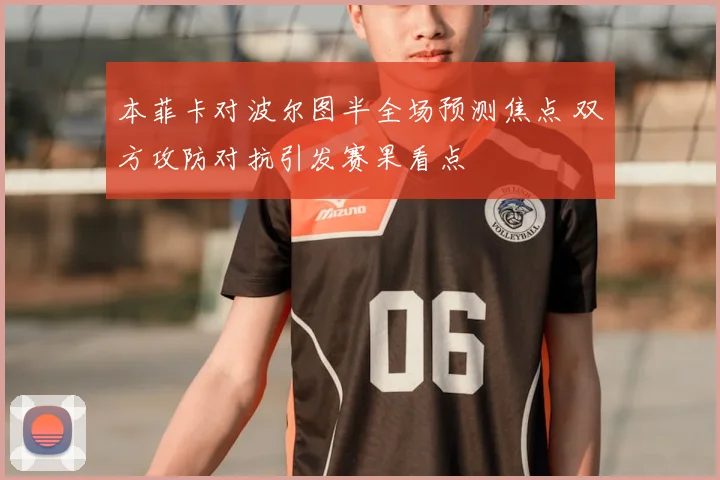 本菲卡对波尔图半全场预测焦点 双方攻防对抗引发赛果看点