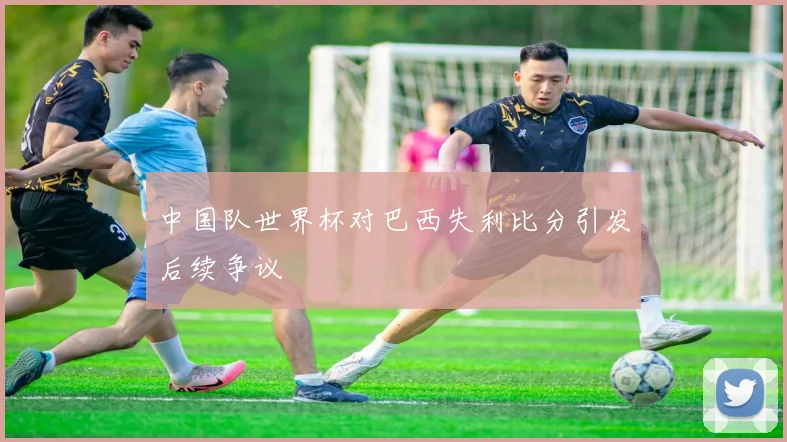 中国队世界杯对巴西失利比分引发后续争议