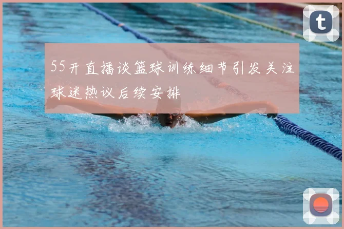 55开直播谈篮球训练细节引发关注球迷热议后续安排