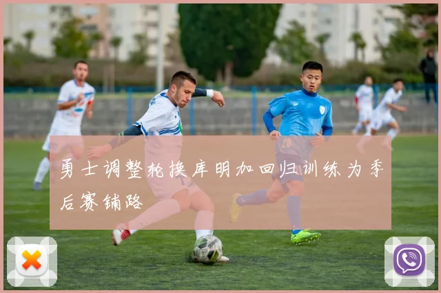 勇士调整轮换库明加回归训练为季后赛铺路