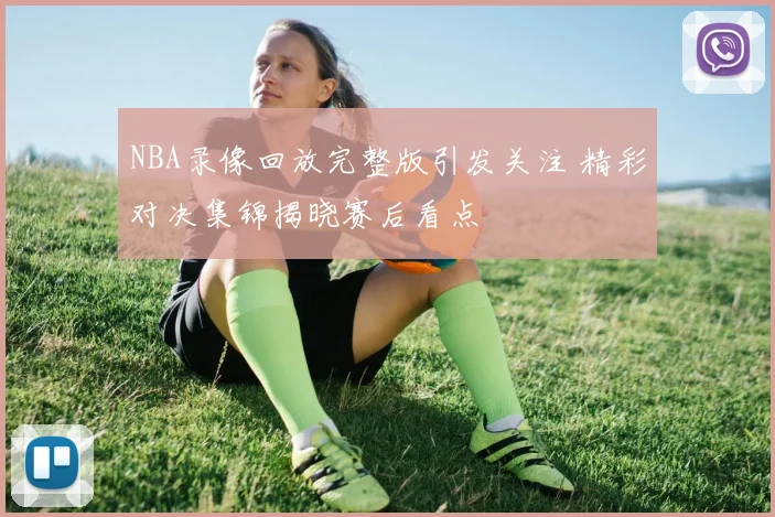NBA录像回放完整版引发关注 精彩对决集锦揭晓赛后看点